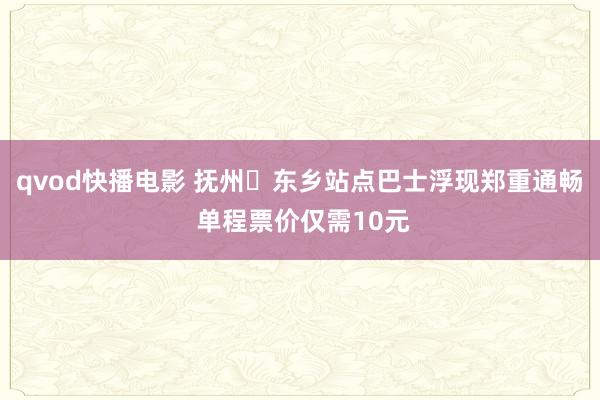 qvod快播电影 抚州⇌东乡站点巴士浮现郑重通畅 单程票价仅需10元