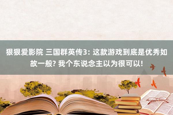 狠狠爱影院 三国群英传3: 这款游戏到底是优秀如故一般? 我个东说念主以为很可以!