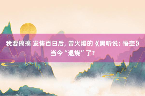 我要搞搞 发售百日后， 曾火爆的《黑听说: 悟空》当今“退烧”了?