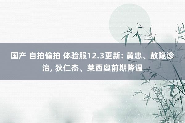 国产 自拍偷拍 体验服12.3更新: 黄忠、敖隐诊治， 狄仁杰、莱西奥前期降温