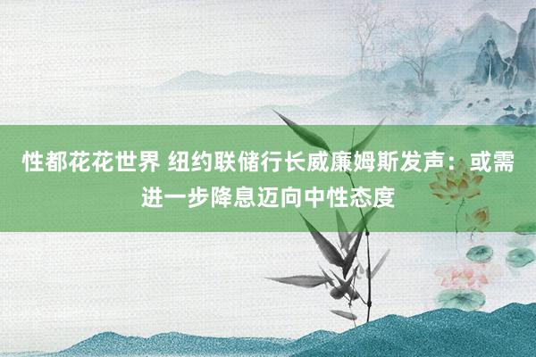 性都花花世界 纽约联储行长威廉姆斯发声：或需进一步降息迈向中性态度