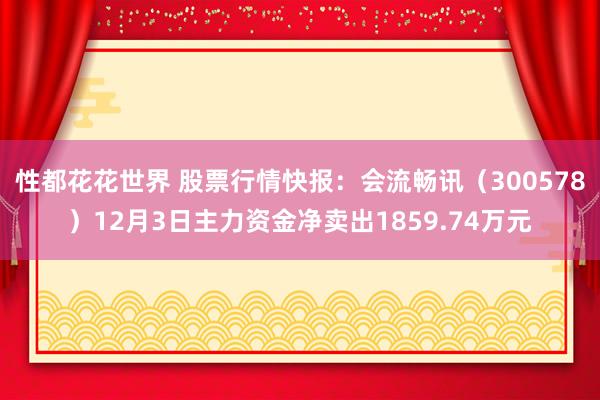 性都花花世界 股票行情快报：会流畅讯（300578）12月3日主力资金净卖出1859.74万元