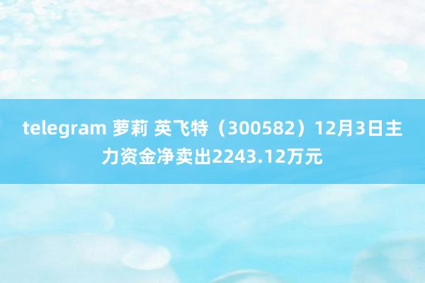 telegram 萝莉 英飞特（300582）12月3日主力资金净卖出2243.12万元