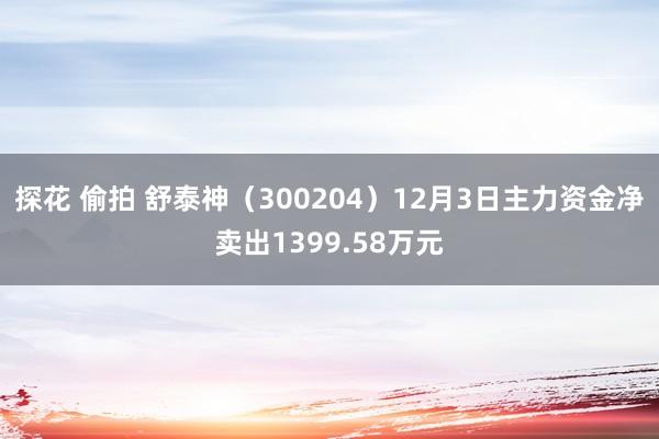 探花 偷拍 舒泰神（300204）12月3日主力资金净卖出1399.58万元