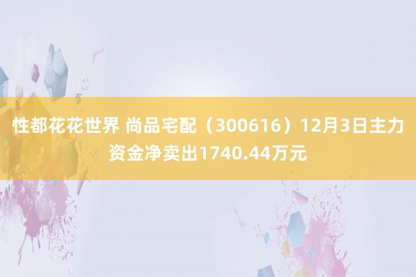 性都花花世界 尚品宅配（300616）12月3日主力资金净卖出1740.44万元