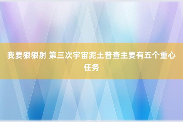 我要狠狠射 第三次宇宙泥土普查主要有五个重心任务