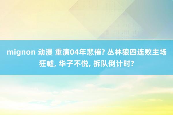 mignon 动漫 重演04年悲催? 丛林狼四连败主场狂嘘， 华子不悦， 拆队倒计时?