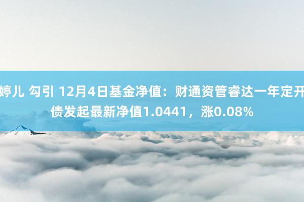 婷儿 勾引 12月4日基金净值：财通资管睿达一年定开债发起最新净值1.0441，涨0.08%