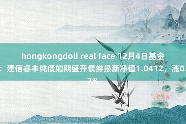 hongkongdoll real face 12月4日基金净值：建信睿丰纯债如期盛开债券最新净值1.0412，涨0.07%