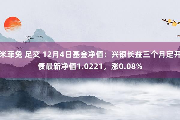 米菲兔 足交 12月4日基金净值：兴银长益三个月定开债最新净值1.0221，涨0.08%