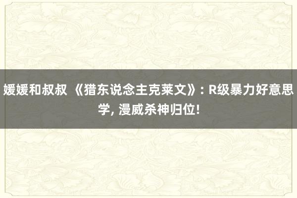 媛媛和叔叔 《猎东说念主克莱文》: R级暴力好意思学， 漫威杀神归位!