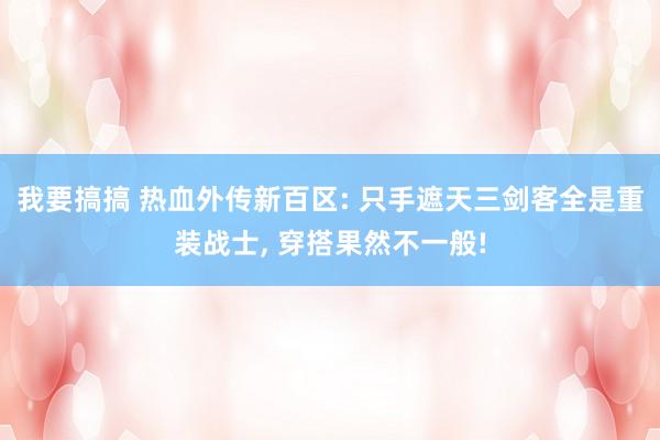 我要搞搞 热血外传新百区: 只手遮天三剑客全是重装战士， 穿搭果然不一般!