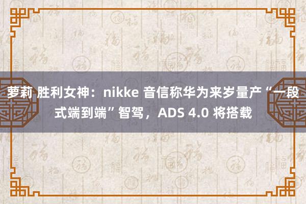 萝莉 胜利女神：nikke 音信称华为来岁量产“一段式端到端”智驾，ADS 4.0 将搭载