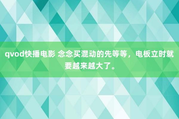 qvod快播电影 念念买混动的先等等，电板立时就要越来越大了。