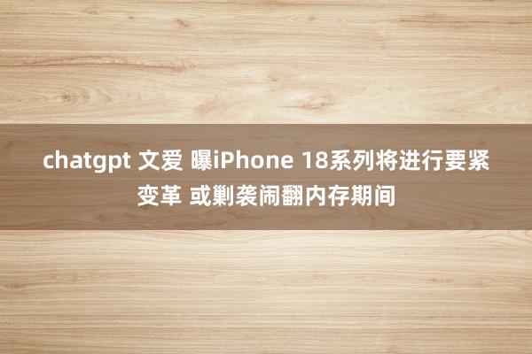 chatgpt 文爱 曝iPhone 18系列将进行要紧变革 或剿袭闹翻内存期间