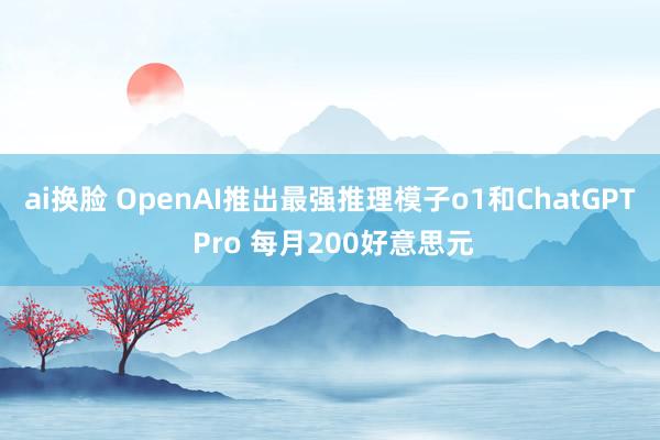 ai换脸 OpenAI推出最强推理模子o1和ChatGPT Pro 每月200好意思元