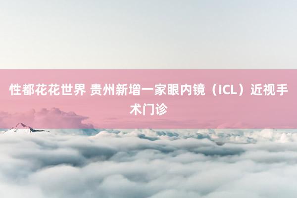 性都花花世界 贵州新增一家眼内镜（ICL）近视手术门诊