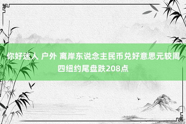 你好迷人 户外 离岸东说念主民币兑好意思元较周四纽约尾盘跌208点