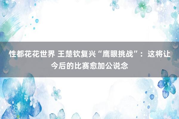 性都花花世界 王楚钦复兴“鹰眼挑战”：这将让今后的比赛愈加公说念