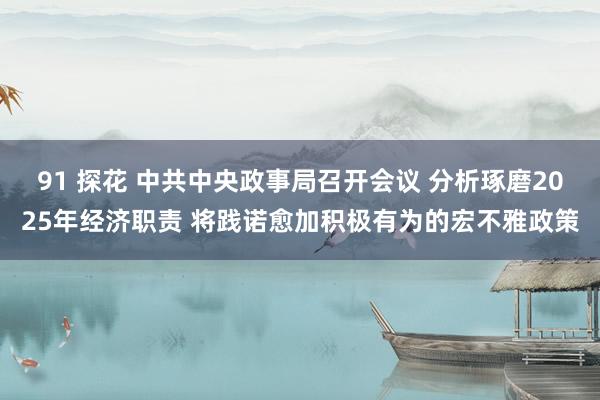 91 探花 中共中央政事局召开会议 分析琢磨2025年经济职责 将践诺愈加积极有为的宏不雅政策