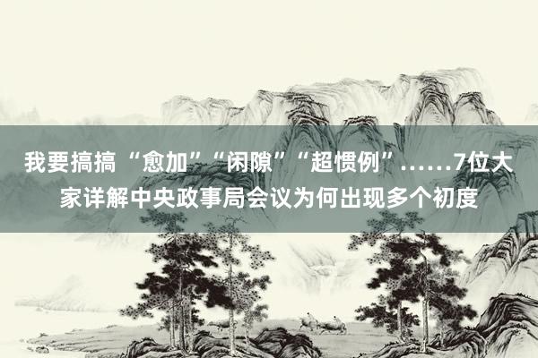 我要搞搞 “愈加”“闲隙”“超惯例”……7位大家详解中央政事局会议为何出现多个初度