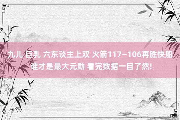 九儿 巨乳 六东谈主上双 火箭117—106再胜快船 谁才是最大元勋 看完数据一目了然!