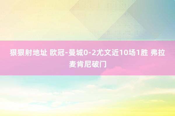 狠狠射地址 欧冠-曼城0-2尤文近10场1胜 弗拉麦肯尼破门