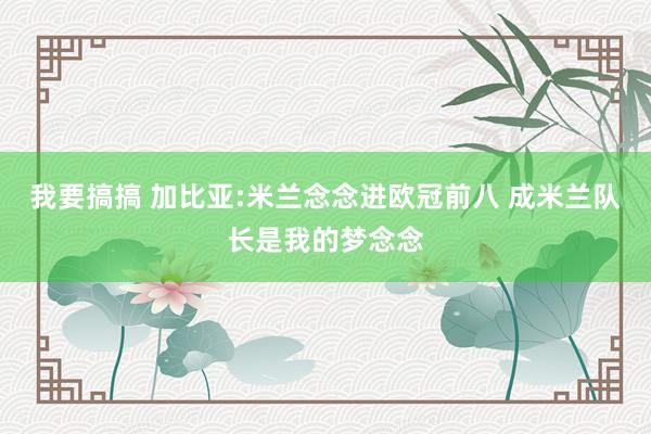 我要搞搞 加比亚:米兰念念进欧冠前八 成米兰队长是我的梦念念