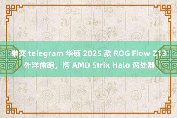 拳交 telegram 华硕 2025 款 ROG Flow Z13 外洋偷跑，搭 AMD Strix Halo 惩处器