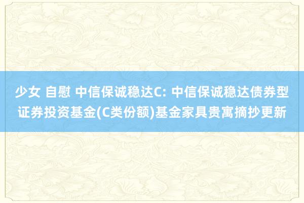 少女 自慰 中信保诚稳达C: 中信保诚稳达债券型证券投资基金(C类份额)基金家具贵寓摘抄更新