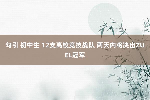 勾引 初中生 12支高校竞技战队 两天内将决出ZUEL冠军