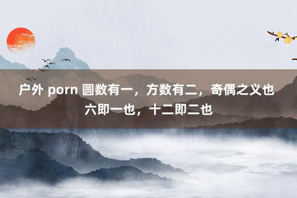 户外 porn 圆数有一，方数有二，奇偶之义也 六即一也，十二即二也