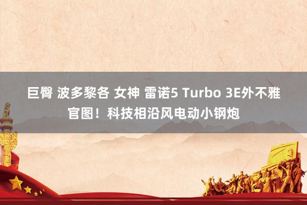 巨臀 波多黎各 女神 雷诺5 Turbo 3E外不雅官图！科技相沿风电动小钢炮