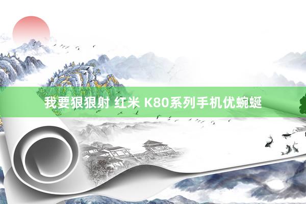 我要狠狠射 红米 K80系列手机优蜿蜒