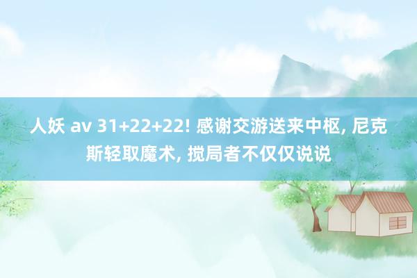 人妖 av 31+22+22! 感谢交游送来中枢， 尼克斯轻取魔术， 搅局者不仅仅说说