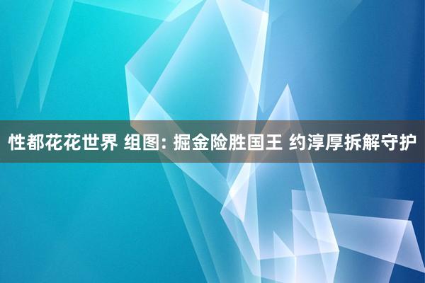 性都花花世界 组图: 掘金险胜国王 约淳厚拆解守护