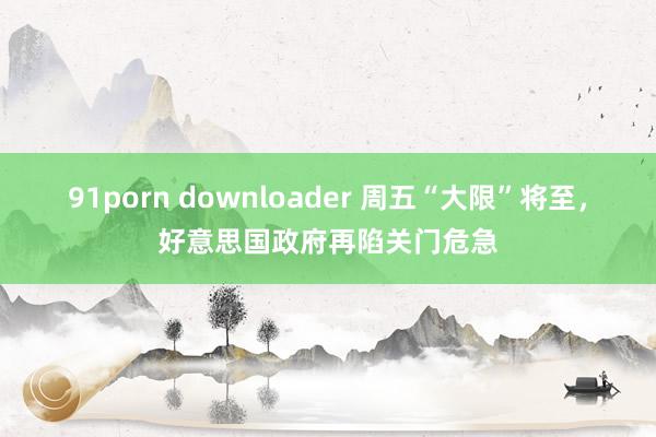 91porn downloader 周五“大限”将至，好意思国政府再陷关门危急