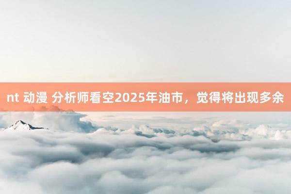 nt 动漫 分析师看空2025年油市，觉得将出现多余