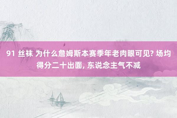 91 丝袜 为什么詹姆斯本赛季年老肉眼可见? 场均得分二十出面， 东说念主气不减