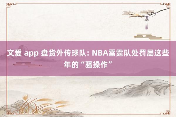 文爱 app 盘货外传球队: NBA雷霆队处罚层这些年的“骚操作”