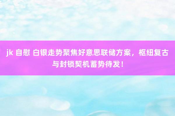 jk 自慰 白银走势聚焦好意思联储方案，枢纽复古与封锁契机蓄势待发！