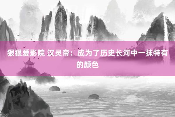 狠狠爱影院 汉灵帝：成为了历史长河中一抹特有的颜色