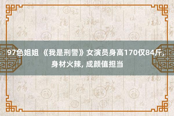 97色姐姐 《我是刑警》女演员身高170仅84斤， 身材火辣， 成颜值担当