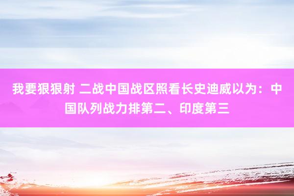 我要狠狠射 二战中国战区照看长史迪威以为：中国队列战力排第二、印度第三