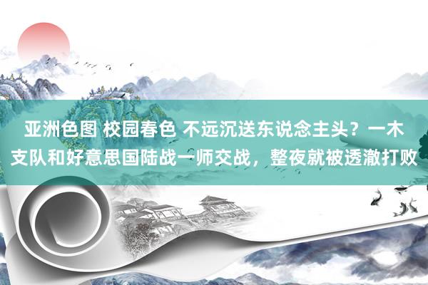 亚洲色图 校园春色 不远沉送东说念主头？一木支队和好意思国陆战一师交战，整夜就被透澈打败