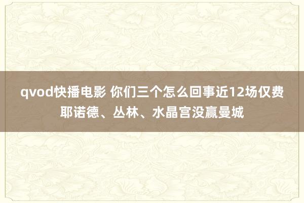 qvod快播电影 你们三个怎么回事近12场仅费耶诺德、丛林、水晶宫没赢曼城