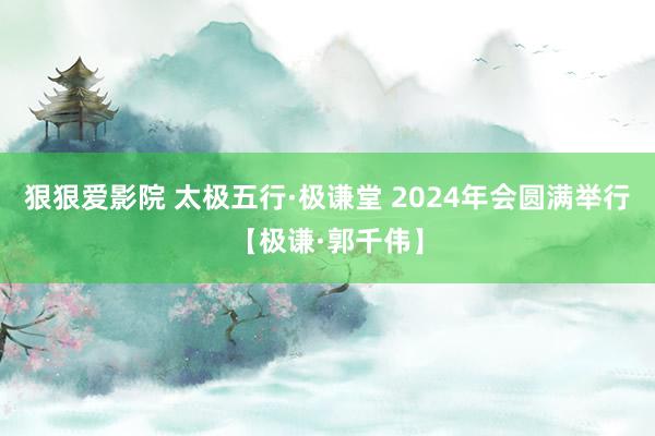 狠狠爱影院 太极五行·极谦堂 2024年会圆满举行【极谦·郭千伟】