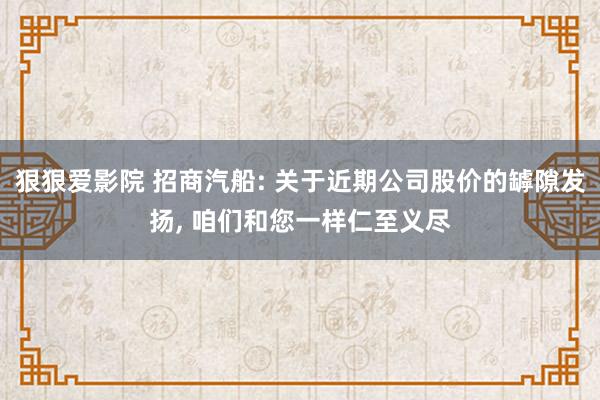 狠狠爱影院 招商汽船: 关于近期公司股价的罅隙发扬， 咱们和您一样仁至义尽