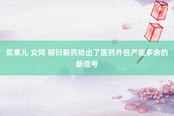 浆果儿 女同 昭衍新药给出了医药外包产能多余的新信号