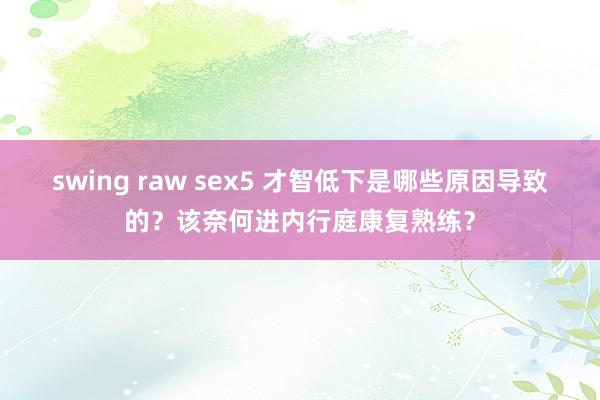 swing raw sex5 才智低下是哪些原因导致的？该奈何进内行庭康复熟练？